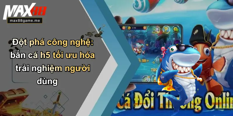 Đột phá công nghệ: bắn cá h5 tối ưu hóa trải nghiệm người dùng