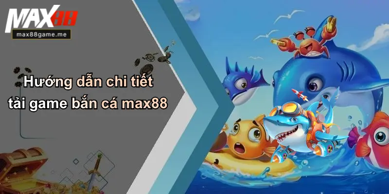 Hướng dẫn chi tiết tải game bắn cá max88