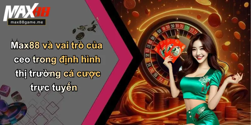 Max88 và vai trò của ceo trong định hình thị trường cá cược trực tuyến