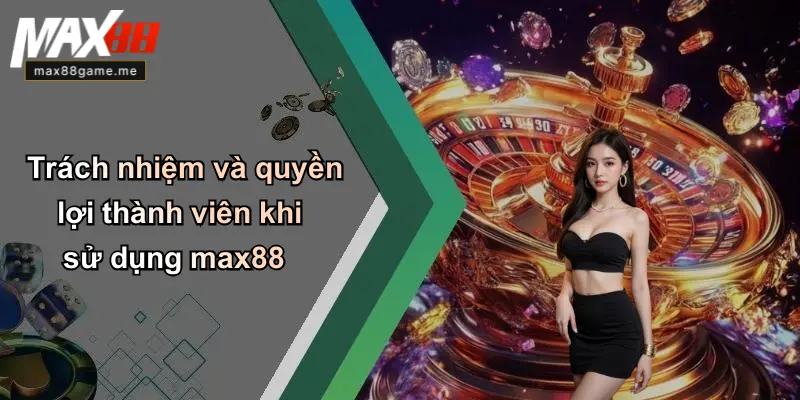 Trách nhiệm và quyền lợi thành viên khi sử dụng max88