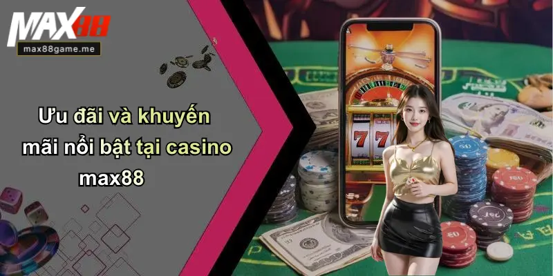 Ưu đãi và khuyến mãi nổi bật tại casino max88
